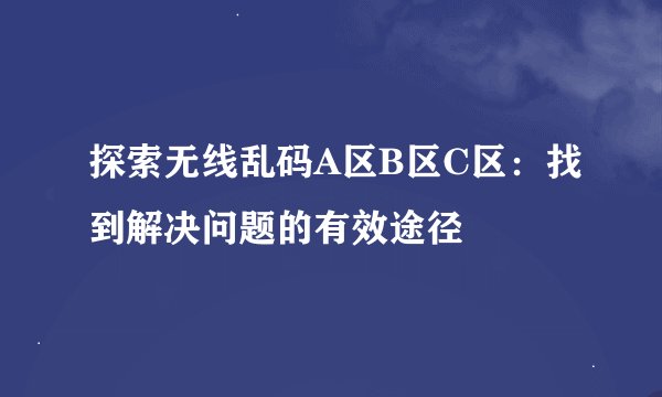 探索无线乱码A区B区C区:找到解决问题的有效途径
