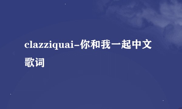 clazziquai-你和我一起中文歌词