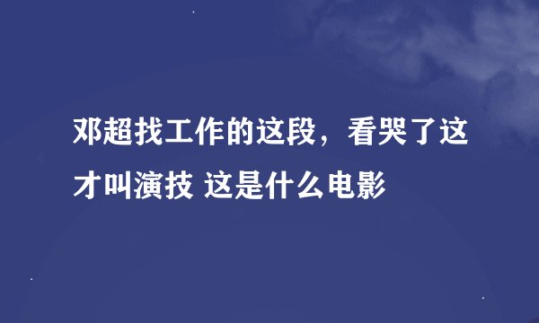 邓超找工作的这段，看哭了这才叫演技 这是什么电影