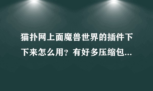 猫扑网上面魔兽世界的插件下下来怎么用？有好多压缩包。。不知道怎么用。