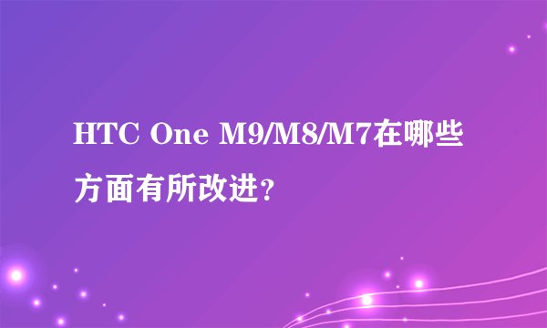 HTC One M9/M8/M7在哪些方面有所改进？