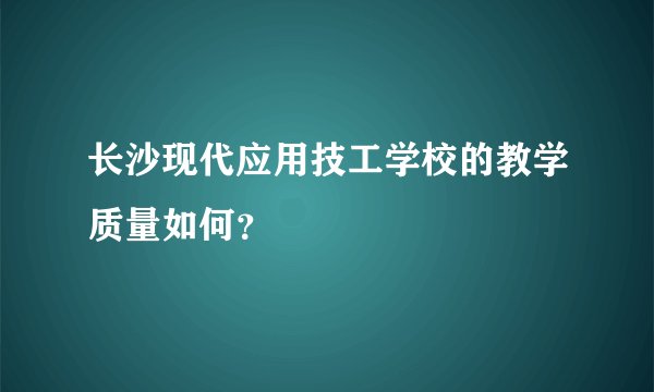 长沙现代应用技工学校的教学质量如何？