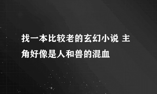 找一本比较老的玄幻小说 主角好像是人和兽的混血