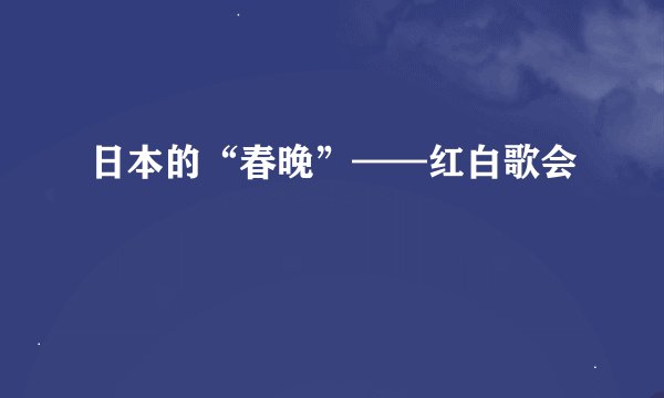 日本的“春晚”——红白歌会