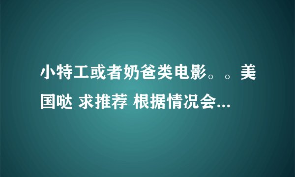 小特工或者奶爸类电影。。美国哒 求推荐 根据情况会适当加分