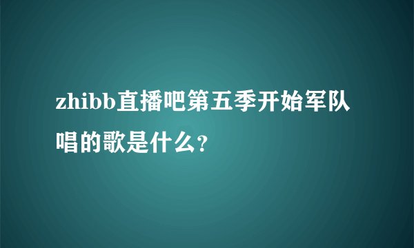 zhibb直播吧第五季开始军队唱的歌是什么?