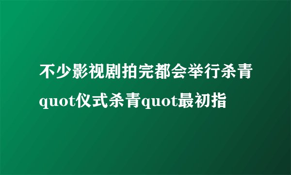 不少影视剧拍完都会举行杀青quot仪式杀青quot最初指