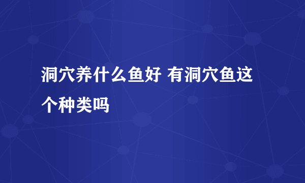洞穴养什么鱼好 有洞穴鱼这个种类吗