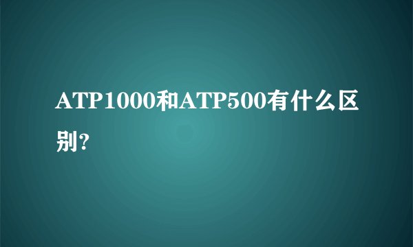 ATP1000和ATP500有什么区别?