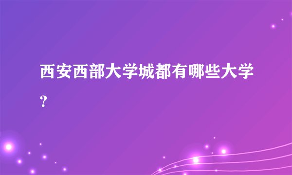 西安西部大学城都有哪些大学？