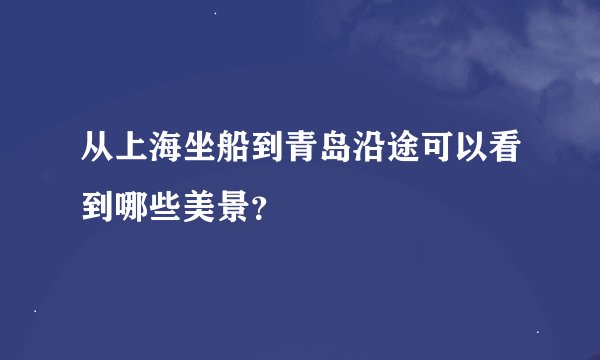 从上海坐船到青岛沿途可以看到哪些美景？