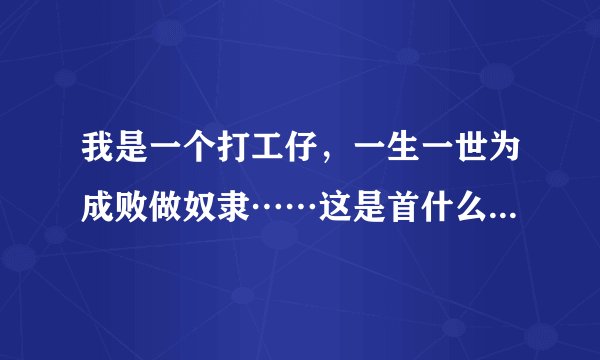 我是一个打工仔，一生一世为成败做奴隶……这是首什么歌，叫什么名拜托各位了 3Q