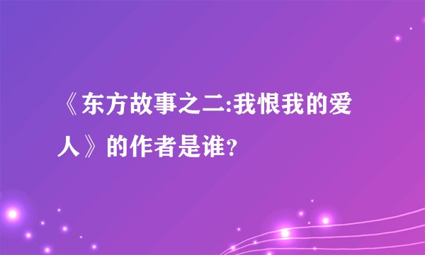 《东方故事之二:我恨我的爱人》的作者是谁？