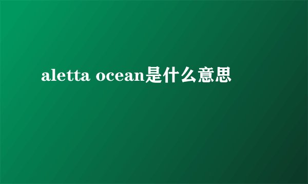 aletta ocean是什么意思