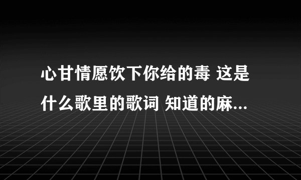 心甘情愿饮下你给的毒 这是什么歌里的歌词 知道的麻烦告诉一下 谢谢