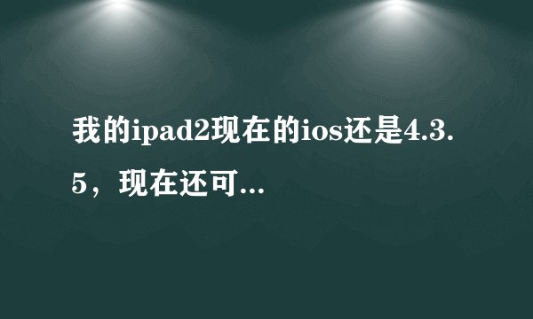 我的ipad2现在的ios还是4.3.5，现在还可以升级到ios5.1.1吗？主要是想越狱，呵呵