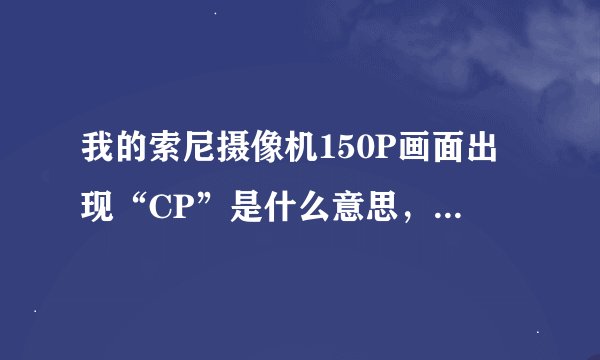 我的索尼摄像机150P画面出现“CP”是什么意思，对正常拍摄有影响吗？