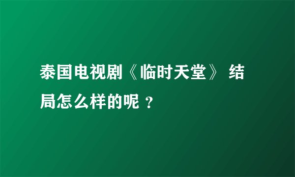泰国电视剧《临时天堂》 结局怎么样的呢 ？