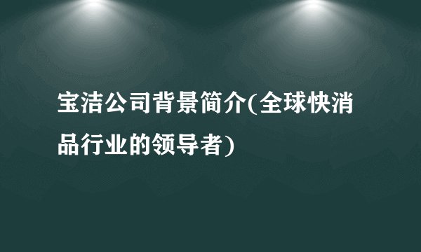 宝洁公司背景简介(全球快消品行业的领导者)