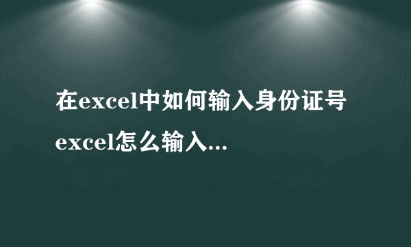 在excel中如何输入身份证号 excel怎么输入身份证号