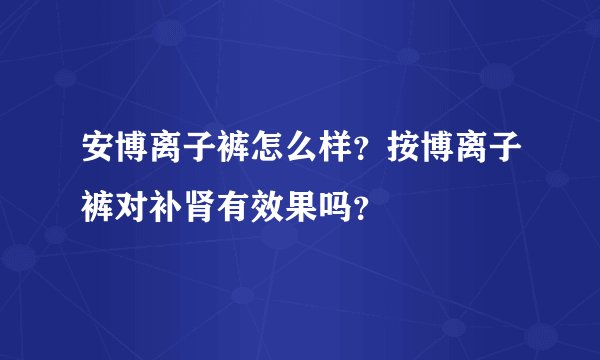 安博离子裤怎么样？按博离子裤对补肾有效果吗？