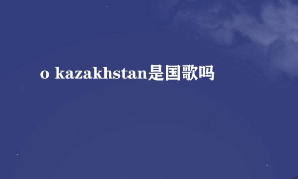 o kazakhstan是国歌吗