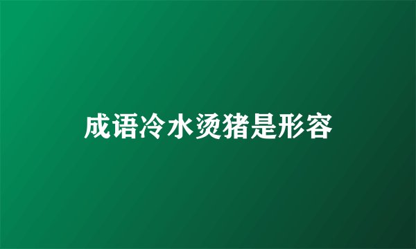 成语冷水烫猪是形容