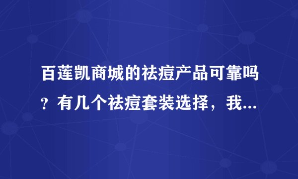 百莲凯商城的祛痘产品可靠吗？有几个祛痘套装选择，我应该怎么选购？