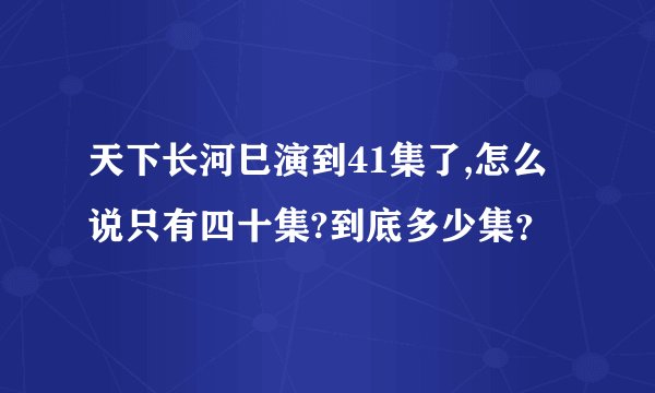 天下长河巳演到41集了,怎么说只有四十集?到底多少集？