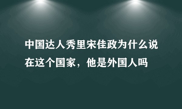 中国达人秀里宋佳政为什么说在这个国家,他是外国人吗