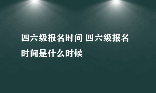 四六级报名时间 四六级报名时间是什么时候