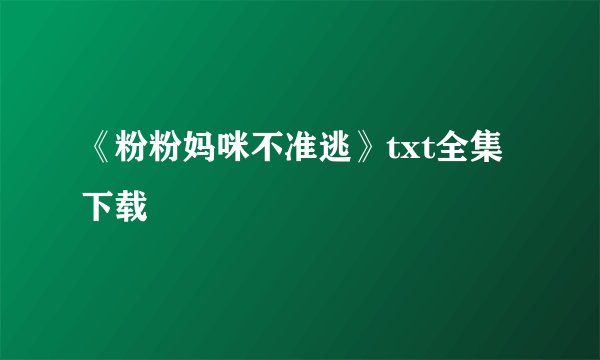 《粉粉妈咪不准逃》txt全集下载