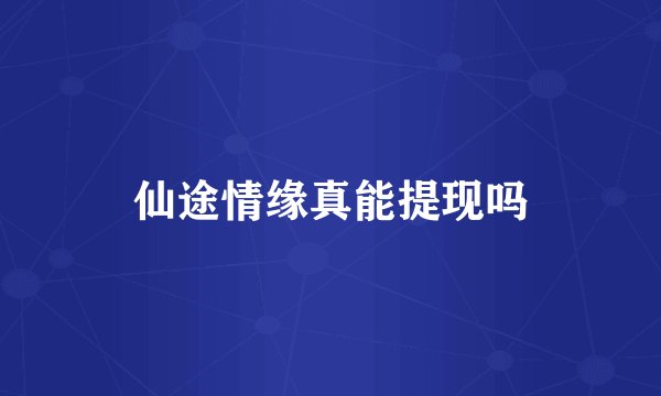 仙途情缘真能提现吗