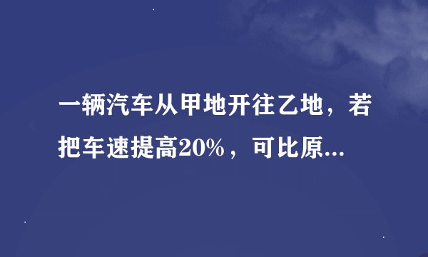 一辆汽车从甲地开往乙地，若把车速提高20%，可比原定时间提前1小时20分到达，若行200千米在提速25%，则可