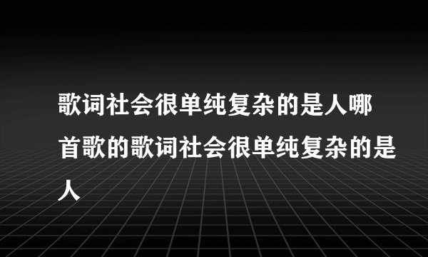 歌词社会很单纯复杂的是人哪首歌的歌词社会很单纯复杂的是人