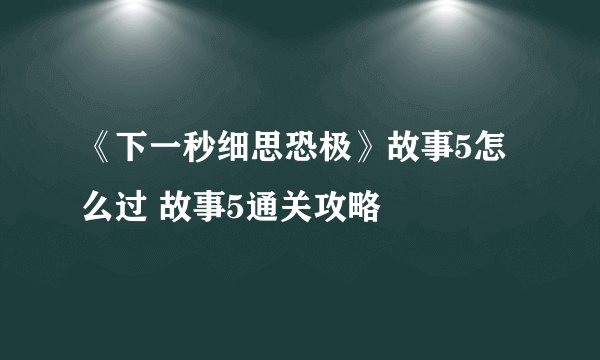 《下一秒细思恐极》故事5怎么过 故事5通关攻略
