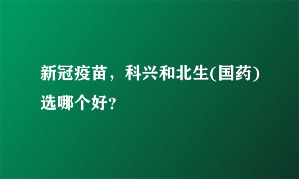 新冠疫苗，科兴和北生(国药)选哪个好？