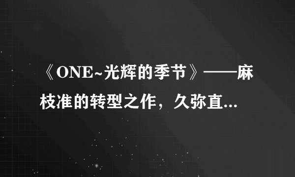 《ONE~光辉的季节》——麻枝准的转型之作，久弥直树的成神之作