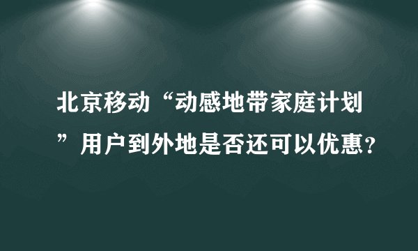 北京移动“动感地带家庭计划”用户到外地是否还可以优惠？