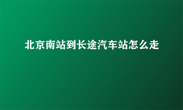 北京南站到长途汽车站怎么走
