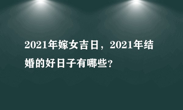 2021年嫁女吉日，2021年结婚的好日子有哪些？