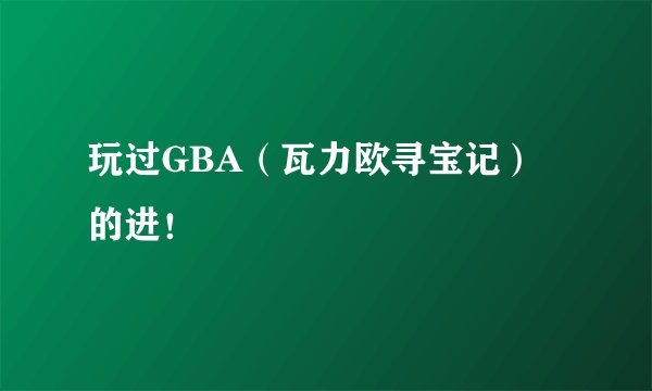 玩过GBA（瓦力欧寻宝记）的进！