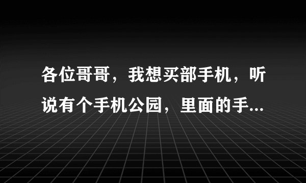 各位哥哥，我想买部手机，听说有个手机公园，里面的手机怎么样。