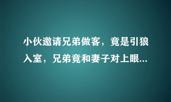 小伙邀请兄弟做客，竟是引狼入室，兄弟竟和妻子对上眼是哪部电视剧？
