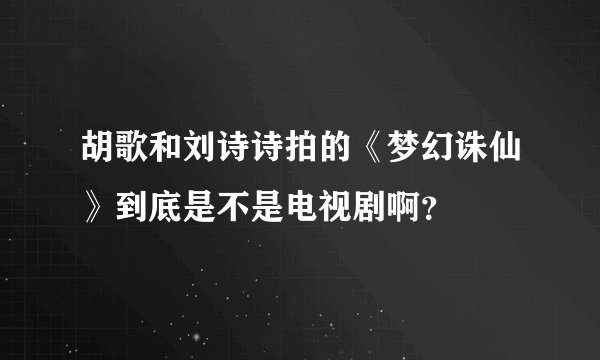 胡歌和刘诗诗拍的《梦幻诛仙》到底是不是电视剧啊？