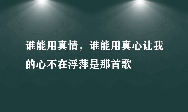 谁能用真情,谁能用真心让我的心不在浮萍是那首歌