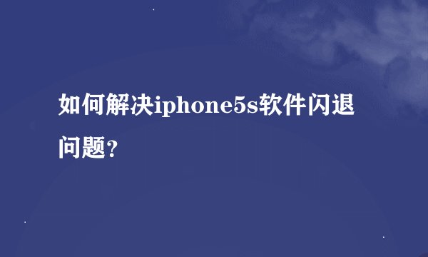 如何解决iphone5s软件闪退问题？