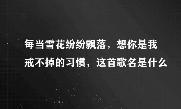 每当雪花纷纷飘落，想你是我戒不掉的习惯，这首歌名是什么