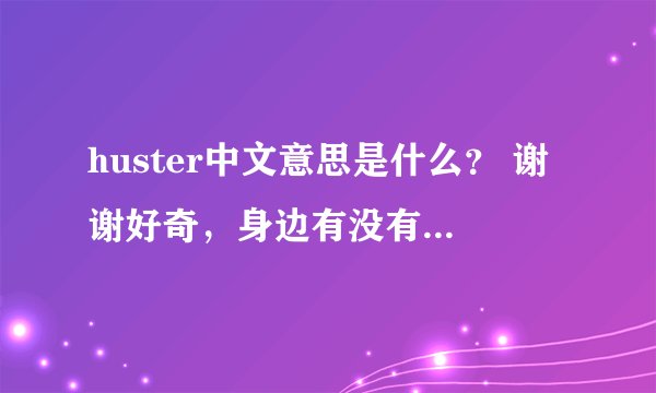 huster中文意思是什么？ 谢谢好奇，身边有没有可以查的工具