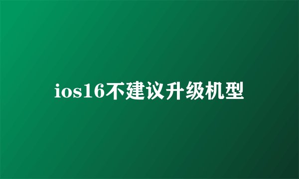 ios16不建议升级机型